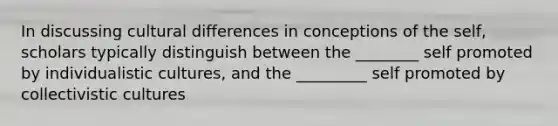 In discussing cultural differences in conceptions of the self, scholars typically distinguish between the ________ self promoted by individualistic cultures, and the _________ self promoted by collectivistic cultures