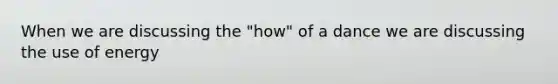 When we are discussing the "how" of a dance we are discussing the use of energy