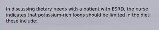 In discussing dietary needs with a patient with ESRD, the nurse indicates that potassium-rich foods should be limited in the diet; these include: