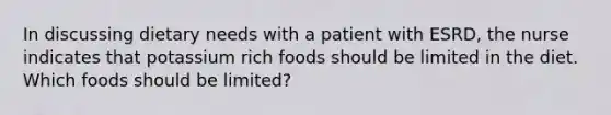 In discussing dietary needs with a patient with ESRD, the nurse indicates that potassium rich foods should be limited in the diet. Which foods should be limited?