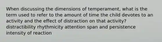 When discussing the dimensions of temperament, what is the term used to refer to the amount of time the child devotes to an activity and the effect of distraction on that activity? distractibility rhythmicity attention span and persistence intensity of reaction