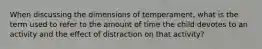 When discussing the dimensions of temperament, what is the term used to refer to the amount of time the child devotes to an activity and the effect of distraction on that activity?