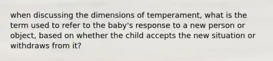 when discussing the dimensions of temperament, what is the term used to refer to the baby's response to a new person or object, based on whether the child accepts the new situation or withdraws from it?