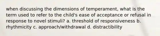 when discussing the dimensions of temperament, what is the term used to refer to the child's ease of acceptance or refusal in response to novel stimuli? a. threshold of responsiveness b. rhythmicity c. approach/withdrawal d. distractibility