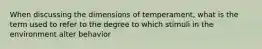 When discussing the dimensions of temperament, what is the term used to refer to the degree to which stimuli in the environment alter behavior