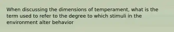 When discussing the dimensions of temperament, what is the term used to refer to the degree to which stimuli in the environment alter behavior