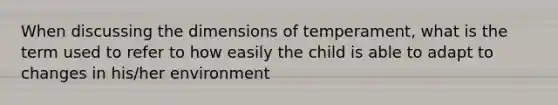 When discussing the dimensions of temperament, what is the term used to refer to how easily the child is able to adapt to changes in his/her environment