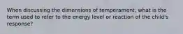 When discussing the dimensions of temperament, what is the term used to refer to the energy level or reaction of the child's response?