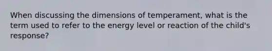 When discussing the dimensions of temperament, what is the term used to refer to the energy level or reaction of the child's response?