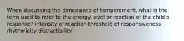 When discussing the dimensions of temperament, what is the term used to refer to the energy level or reaction of the child's response? intensity of reaction threshold of responsiveness rhythmicity distractibility