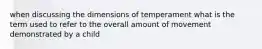 when discussing the dimensions of temperament what is the term used to refer to the overall amount of movement demonstrated by a child