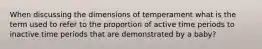 When discussing the dimensions of temperament what is the term used to refer to the proportion of active time periods to inactive time periods that are demonstrated by a baby?