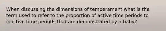 When discussing the dimensions of temperament what is the term used to refer to the proportion of active time periods to inactive time periods that are demonstrated by a baby?