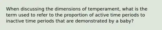 When discussing the dimensions of temperament, what is the term used to refer to the proportion of active time periods to inactive time periods that are demonstrated by a baby?