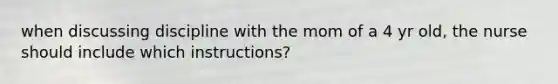 when discussing discipline with the mom of a 4 yr old, the nurse should include which instructions?