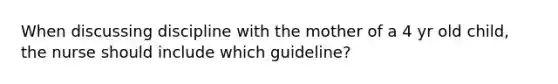 When discussing discipline with the mother of a 4 yr old child, the nurse should include which guideline?