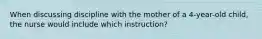 When discussing discipline with the mother of a 4-year-old child, the nurse would include which instruction?