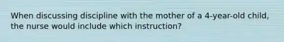 When discussing discipline with the mother of a 4-year-old child, the nurse would include which instruction?