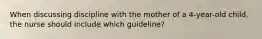 When discussing discipline with the mother of a 4-year-old child, the nurse should include which guideline?