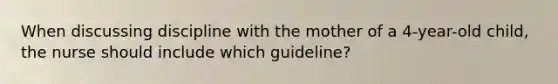 When discussing discipline with the mother of a 4-year-old child, the nurse should include which guideline?