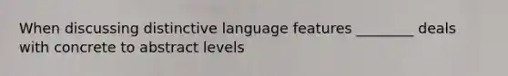 When discussing distinctive language features ________ deals with concrete to abstract levels