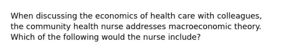 When discussing the economics of health care with colleagues, the community health nurse addresses macroeconomic theory. Which of the following would the nurse include?