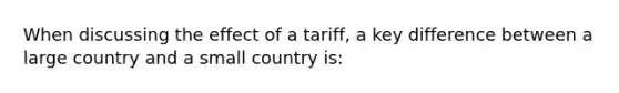 When discussing the effect of a tariff, a key difference between a large country and a small country is: