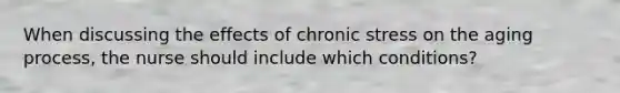 When discussing the effects of chronic stress on the aging process, the nurse should include which conditions?