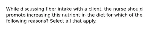 While discussing fiber intake with a client, the nurse should promote increasing this nutrient in the diet for which of the following reasons? Select all that apply.