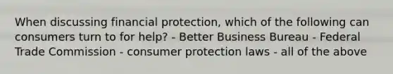 When discussing financial protection, which of the following can consumers turn to for help? - Better Business Bureau - Federal Trade Commission - consumer protection laws - all of the above