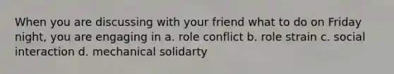 When you are discussing with your friend what to do on Friday night, you are engaging in a. role conflict b. role strain c. social interaction d. mechanical solidarty