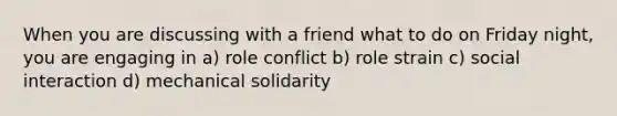 When you are discussing with a friend what to do on Friday night, you are engaging in a) role conflict b) role strain c) social interaction d) mechanical solidarity