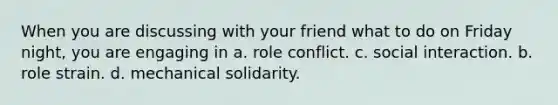 When you are discussing with your friend what to do on Friday night, you are engaging in a. role conflict. c. social interaction. b. role strain. d. mechanical solidarity.