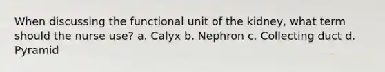 When discussing the functional unit of the kidney, what term should the nurse use? a. Calyx b. Nephron c. Collecting duct d. Pyramid