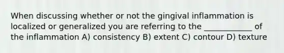 When discussing whether or not the gingival inflammation is localized or generalized you are referring to the ____________ of the inflammation A) consistency B) extent C) contour D) texture