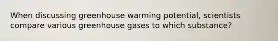 When discussing greenhouse warming potential, scientists compare various greenhouse gases to which substance?