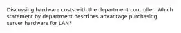 Discussing hardware costs with the department controller. Which statement by department describes advantage purchasing server hardware for LAN?