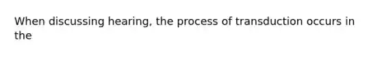 When discussing hearing, the process of transduction occurs in the