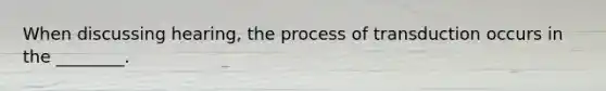 When discussing hearing, the process of transduction occurs in the ________.