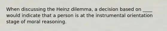 When discussing the Heinz dilemma, a decision based on ____ would indicate that a person is at the instrumental orientation stage of moral reasoning.