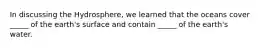 In discussing the Hydrosphere, we learned that the oceans cover _____ of the earth's surface and contain _____ of the earth's water.