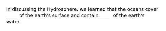 In discussing the Hydrosphere, we learned that the oceans cover _____ of the earth's surface and contain _____ of the earth's water.