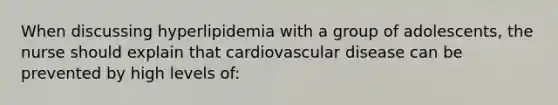 When discussing hyperlipidemia with a group of adolescents, the nurse should explain that cardiovascular disease can be prevented by high levels of: