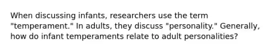 When discussing infants, researchers use the term "temperament." In adults, they discuss "personality." Generally, how do infant temperaments relate to adult personalities?