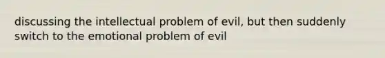 discussing the intellectual problem of evil, but then suddenly switch to the emotional problem of evil