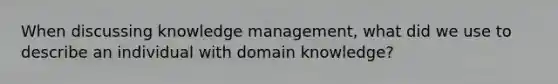 When discussing knowledge management, what did we use to describe an individual with domain knowledge?