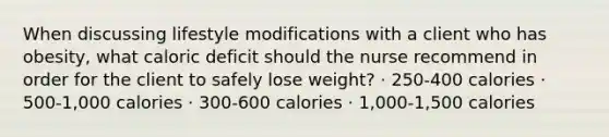 When discussing lifestyle modifications with a client who has obesity, what caloric deficit should the nurse recommend in order for the client to safely lose weight? · 250-400 calories · 500-1,000 calories · 300-600 calories · 1,000-1,500 calories