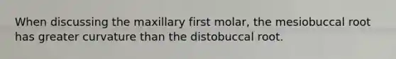 When discussing the maxillary first molar, the mesiobuccal root has greater curvature than the distobuccal root.