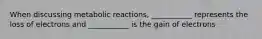 When discussing metabolic reactions, ___________ represents the loss of electrons and ___________ is the gain of electrons