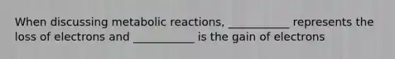 When discussing metabolic reactions, ___________ represents the loss of electrons and ___________ is the gain of electrons